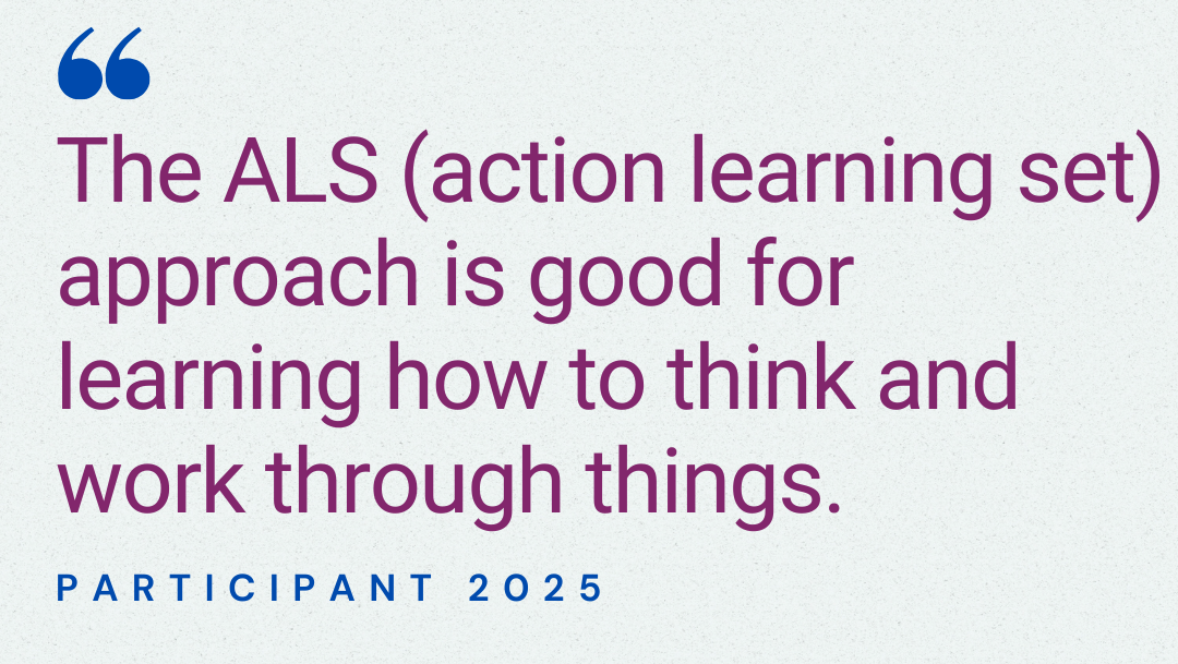 The ALS (action learning set) approach is good for learning how to think and work through things. Participant 2025